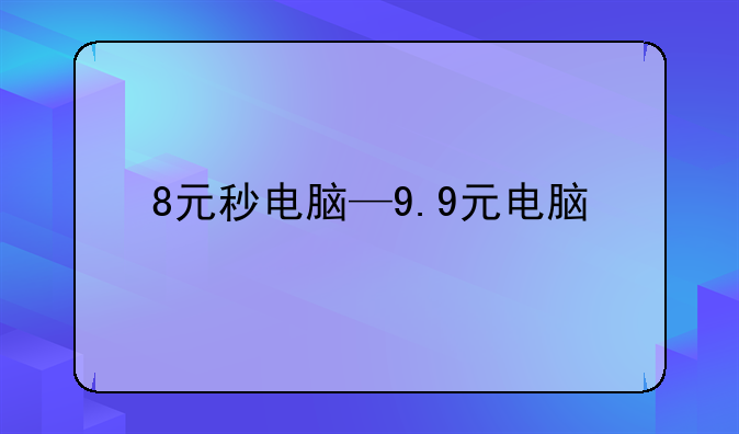 8元秒电脑—9.9元电脑