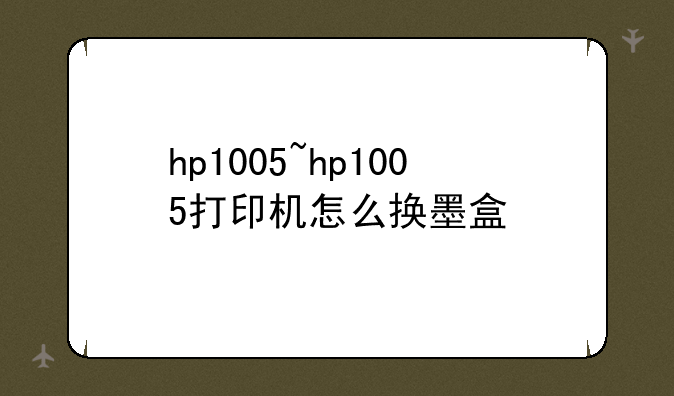 hp1005~hp1005打印机怎么换墨盒