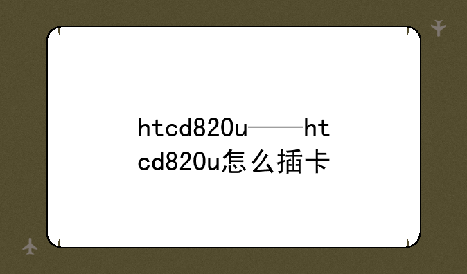 htcd820u——htcd820u怎么插卡
