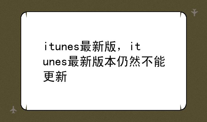 itunes最新版，itunes最新版本仍然不能更新