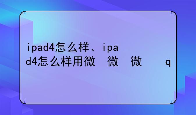 ipad4怎么样、ipad4怎么样用微信