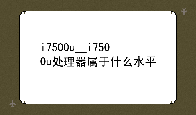 i7500u__i7500u处理器属于什么水平