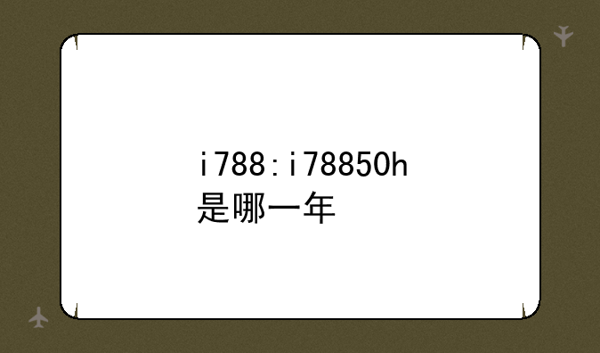 i788:i78850h是哪一年