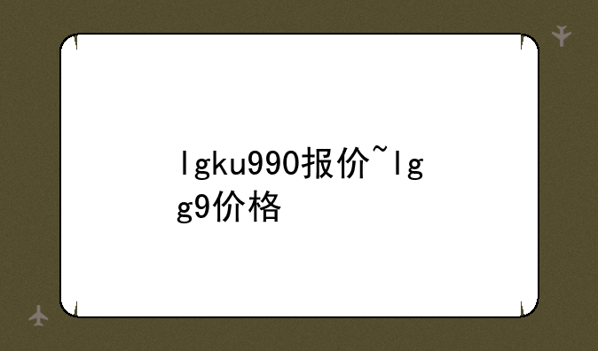 lgku990报价~lgg9价格