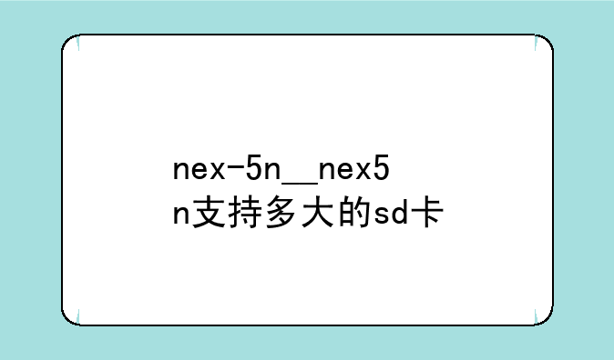 nex-5n__nex5n支持多大的sd卡