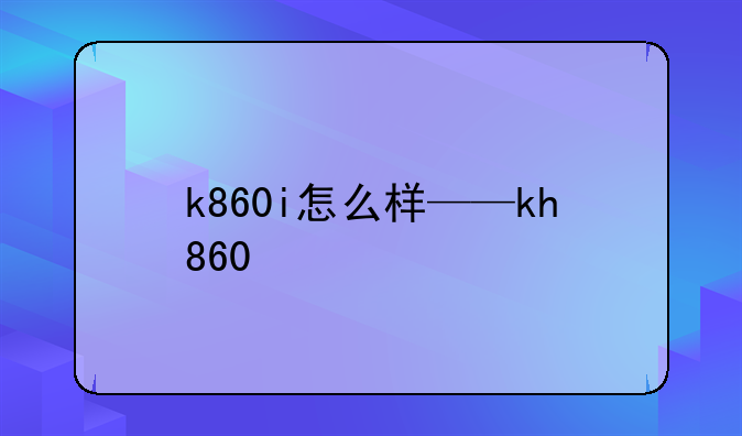 k860i怎么样——kh860