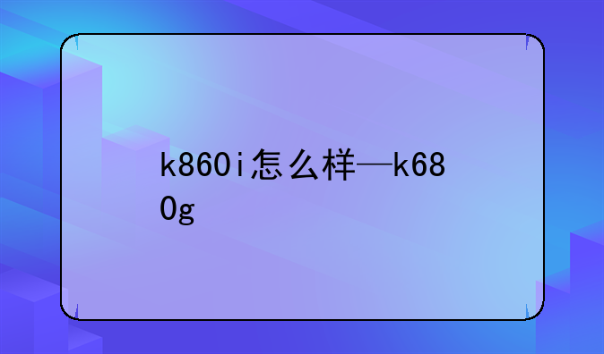k860i怎么样—k680g