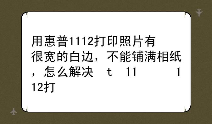 用惠普1112打印照片有很宽的白边，不能铺满相纸，怎么解决。照片比例和打印机都设置好了的？